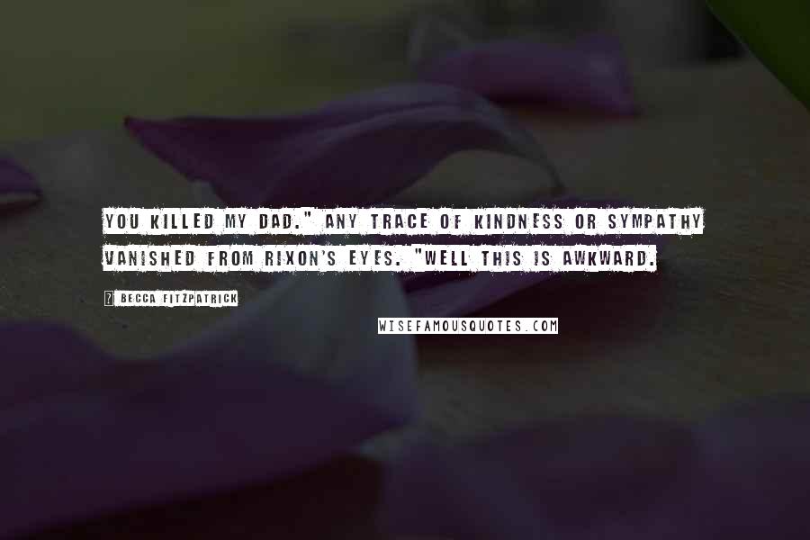 Becca Fitzpatrick Quotes: You killed my Dad." Any trace of kindness or sympathy vanished from Rixon's eyes. "Well this is awkward.