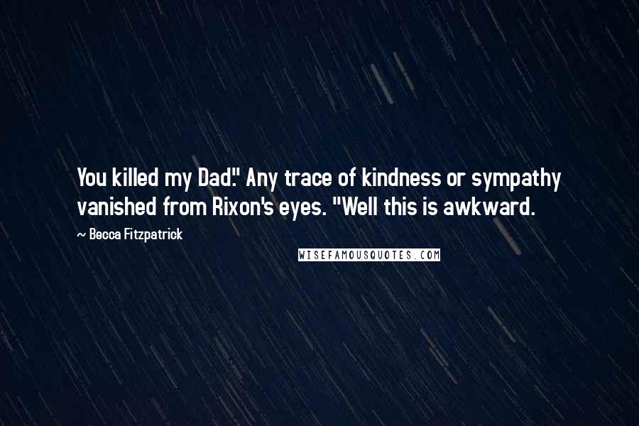 Becca Fitzpatrick Quotes: You killed my Dad." Any trace of kindness or sympathy vanished from Rixon's eyes. "Well this is awkward.