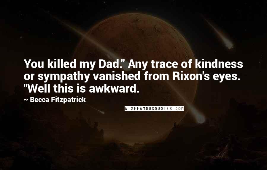 Becca Fitzpatrick Quotes: You killed my Dad." Any trace of kindness or sympathy vanished from Rixon's eyes. "Well this is awkward.