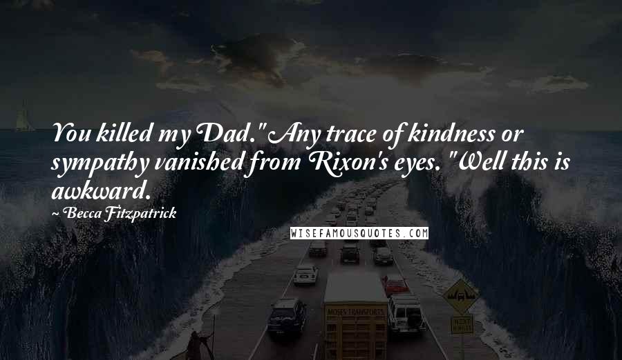 Becca Fitzpatrick Quotes: You killed my Dad." Any trace of kindness or sympathy vanished from Rixon's eyes. "Well this is awkward.