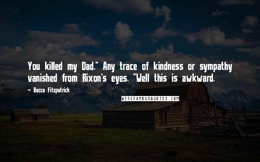 Becca Fitzpatrick Quotes: You killed my Dad." Any trace of kindness or sympathy vanished from Rixon's eyes. "Well this is awkward.