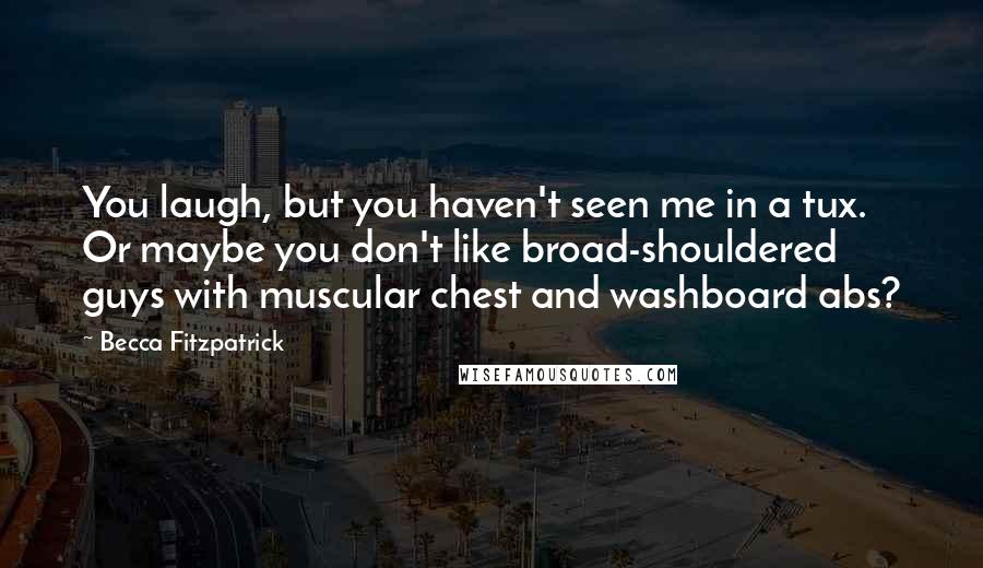 Becca Fitzpatrick Quotes: You laugh, but you haven't seen me in a tux. Or maybe you don't like broad-shouldered guys with muscular chest and washboard abs?