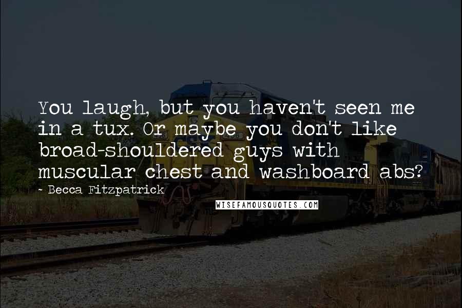 Becca Fitzpatrick Quotes: You laugh, but you haven't seen me in a tux. Or maybe you don't like broad-shouldered guys with muscular chest and washboard abs?