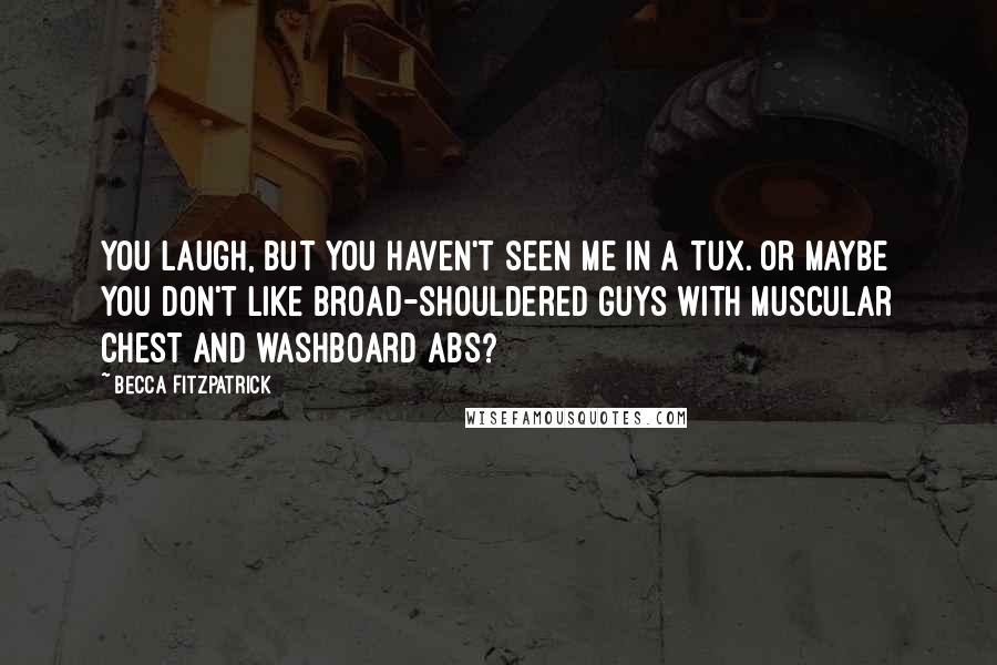 Becca Fitzpatrick Quotes: You laugh, but you haven't seen me in a tux. Or maybe you don't like broad-shouldered guys with muscular chest and washboard abs?