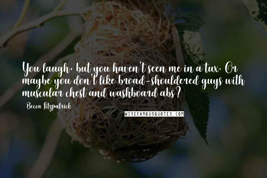 Becca Fitzpatrick Quotes: You laugh, but you haven't seen me in a tux. Or maybe you don't like broad-shouldered guys with muscular chest and washboard abs?