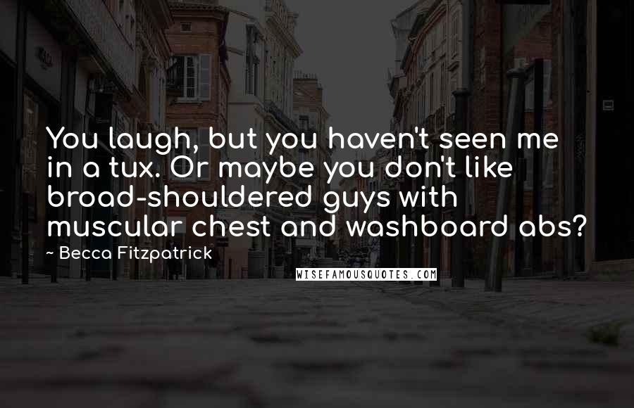 Becca Fitzpatrick Quotes: You laugh, but you haven't seen me in a tux. Or maybe you don't like broad-shouldered guys with muscular chest and washboard abs?
