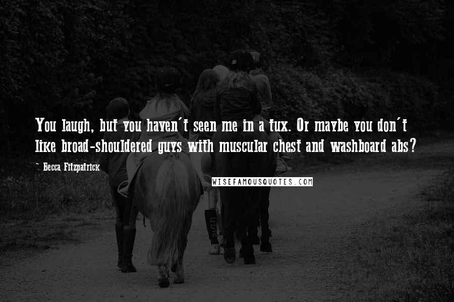 Becca Fitzpatrick Quotes: You laugh, but you haven't seen me in a tux. Or maybe you don't like broad-shouldered guys with muscular chest and washboard abs?