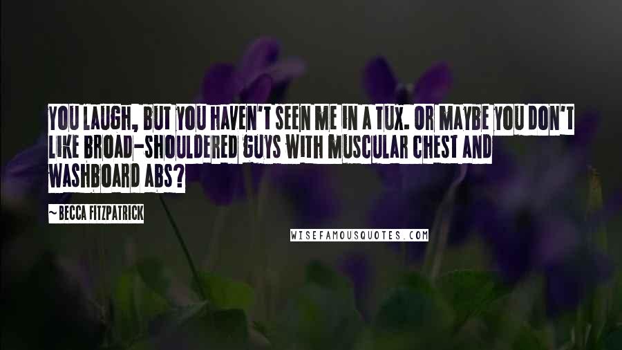 Becca Fitzpatrick Quotes: You laugh, but you haven't seen me in a tux. Or maybe you don't like broad-shouldered guys with muscular chest and washboard abs?