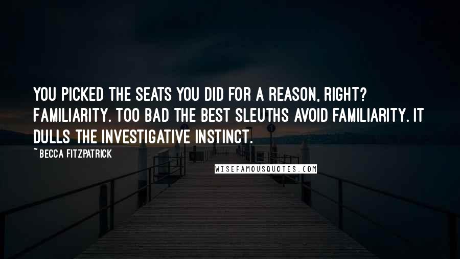 Becca Fitzpatrick Quotes: You picked the seats you did for a reason, right? Familiarity. Too bad the best sleuths avoid familiarity. It dulls the investigative instinct.