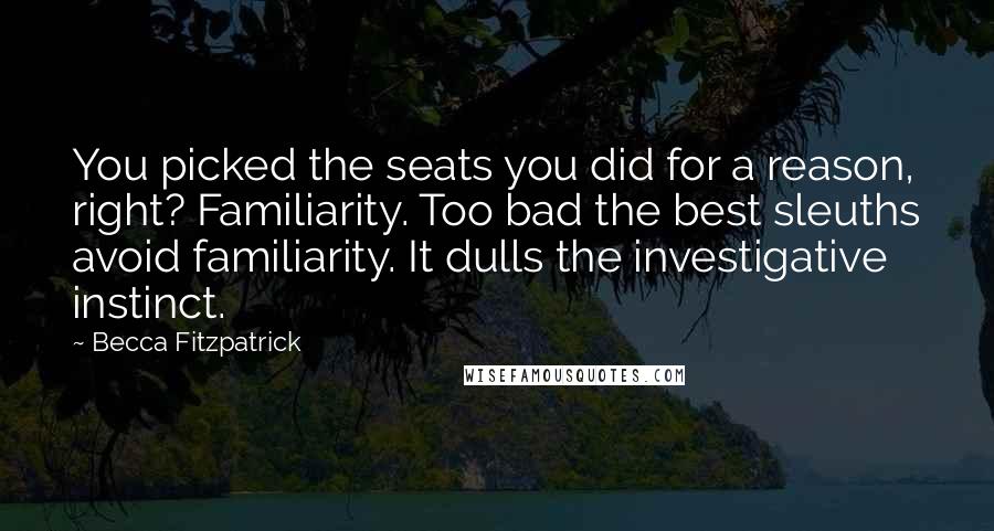 Becca Fitzpatrick Quotes: You picked the seats you did for a reason, right? Familiarity. Too bad the best sleuths avoid familiarity. It dulls the investigative instinct.