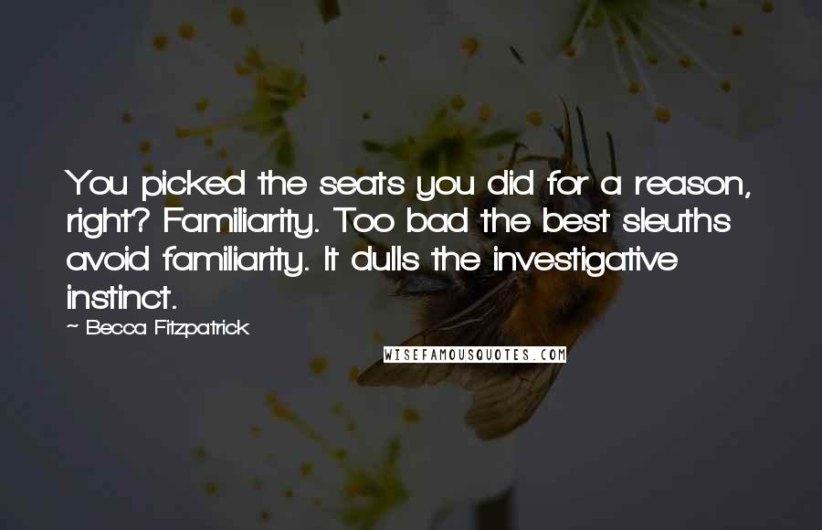 Becca Fitzpatrick Quotes: You picked the seats you did for a reason, right? Familiarity. Too bad the best sleuths avoid familiarity. It dulls the investigative instinct.