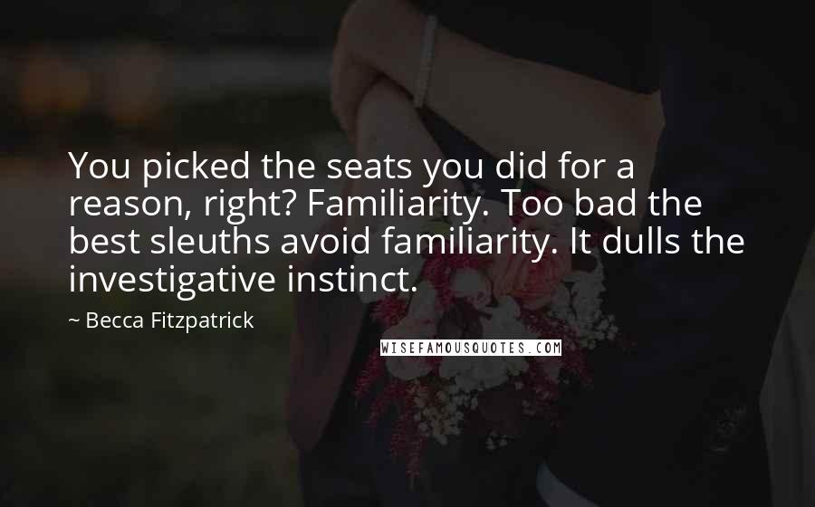 Becca Fitzpatrick Quotes: You picked the seats you did for a reason, right? Familiarity. Too bad the best sleuths avoid familiarity. It dulls the investigative instinct.