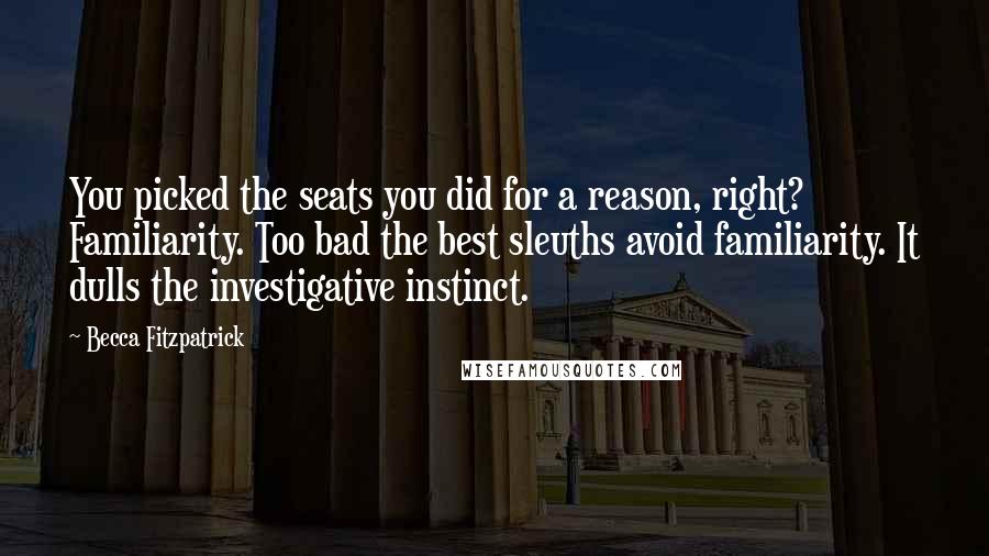 Becca Fitzpatrick Quotes: You picked the seats you did for a reason, right? Familiarity. Too bad the best sleuths avoid familiarity. It dulls the investigative instinct.