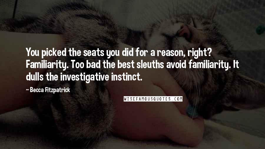 Becca Fitzpatrick Quotes: You picked the seats you did for a reason, right? Familiarity. Too bad the best sleuths avoid familiarity. It dulls the investigative instinct.