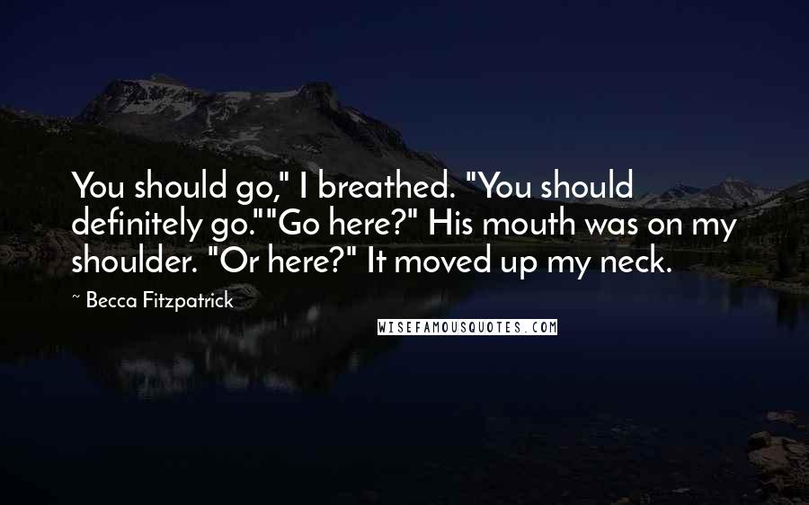 Becca Fitzpatrick Quotes: You should go," I breathed. "You should definitely go.""Go here?" His mouth was on my shoulder. "Or here?" It moved up my neck.