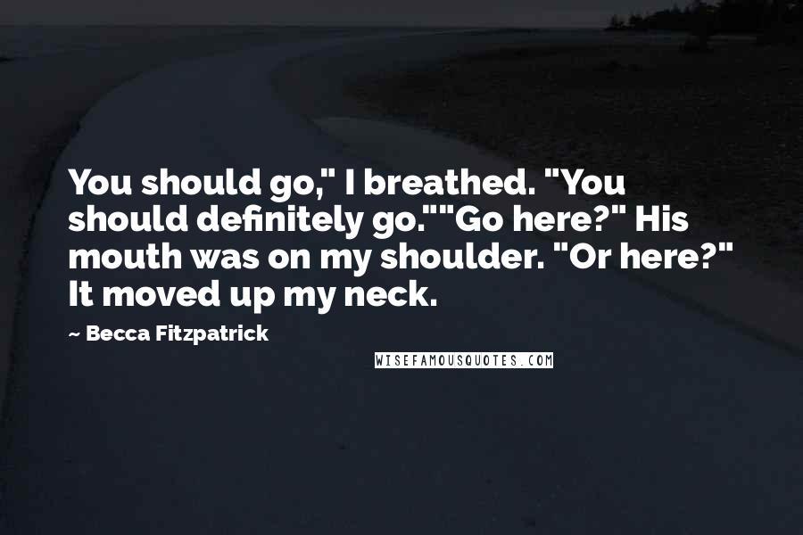 Becca Fitzpatrick Quotes: You should go," I breathed. "You should definitely go.""Go here?" His mouth was on my shoulder. "Or here?" It moved up my neck.