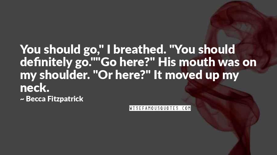 Becca Fitzpatrick Quotes: You should go," I breathed. "You should definitely go.""Go here?" His mouth was on my shoulder. "Or here?" It moved up my neck.