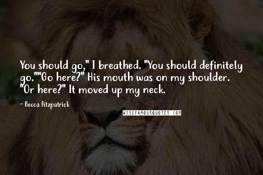 Becca Fitzpatrick Quotes: You should go," I breathed. "You should definitely go.""Go here?" His mouth was on my shoulder. "Or here?" It moved up my neck.