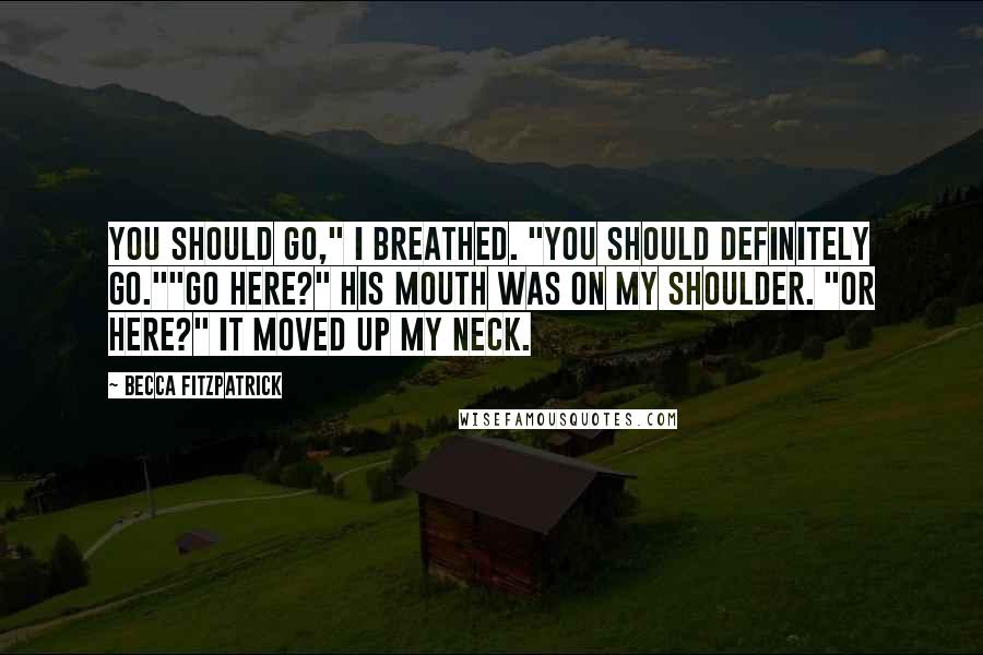 Becca Fitzpatrick Quotes: You should go," I breathed. "You should definitely go.""Go here?" His mouth was on my shoulder. "Or here?" It moved up my neck.