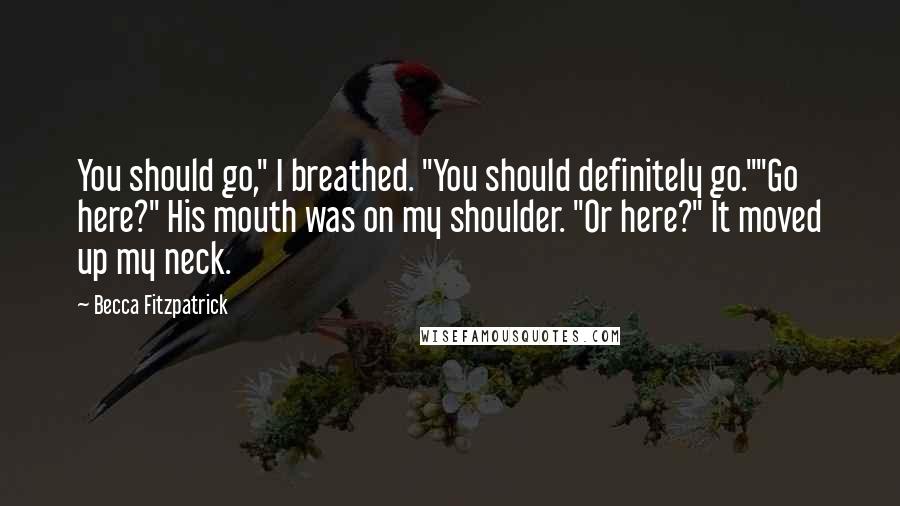 Becca Fitzpatrick Quotes: You should go," I breathed. "You should definitely go.""Go here?" His mouth was on my shoulder. "Or here?" It moved up my neck.