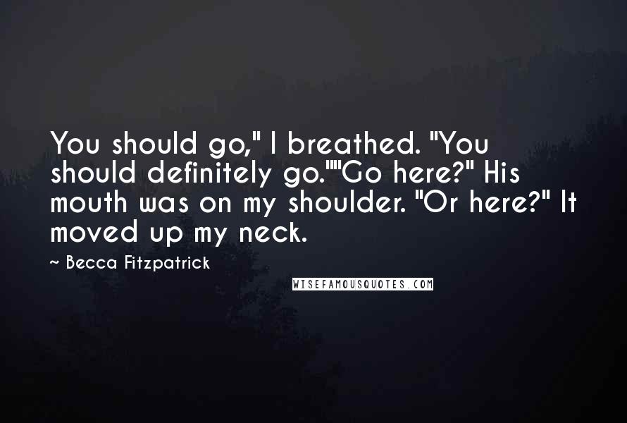 Becca Fitzpatrick Quotes: You should go," I breathed. "You should definitely go.""Go here?" His mouth was on my shoulder. "Or here?" It moved up my neck.