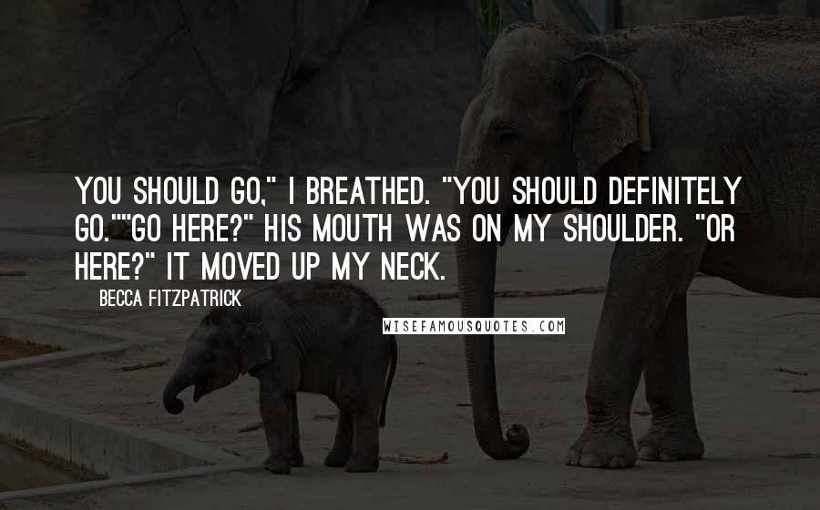 Becca Fitzpatrick Quotes: You should go," I breathed. "You should definitely go.""Go here?" His mouth was on my shoulder. "Or here?" It moved up my neck.