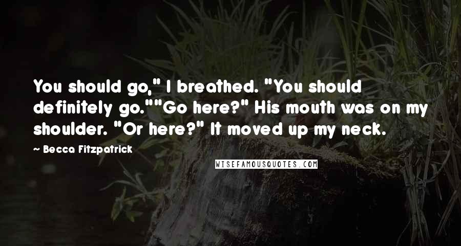 Becca Fitzpatrick Quotes: You should go," I breathed. "You should definitely go.""Go here?" His mouth was on my shoulder. "Or here?" It moved up my neck.