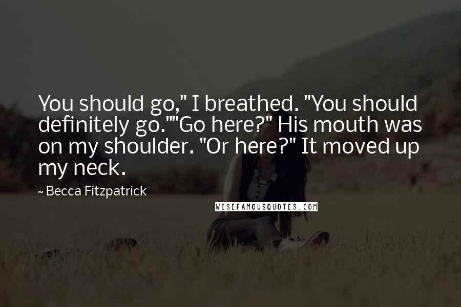 Becca Fitzpatrick Quotes: You should go," I breathed. "You should definitely go.""Go here?" His mouth was on my shoulder. "Or here?" It moved up my neck.