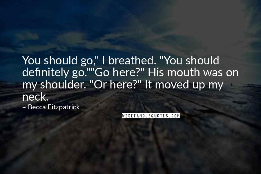 Becca Fitzpatrick Quotes: You should go," I breathed. "You should definitely go.""Go here?" His mouth was on my shoulder. "Or here?" It moved up my neck.