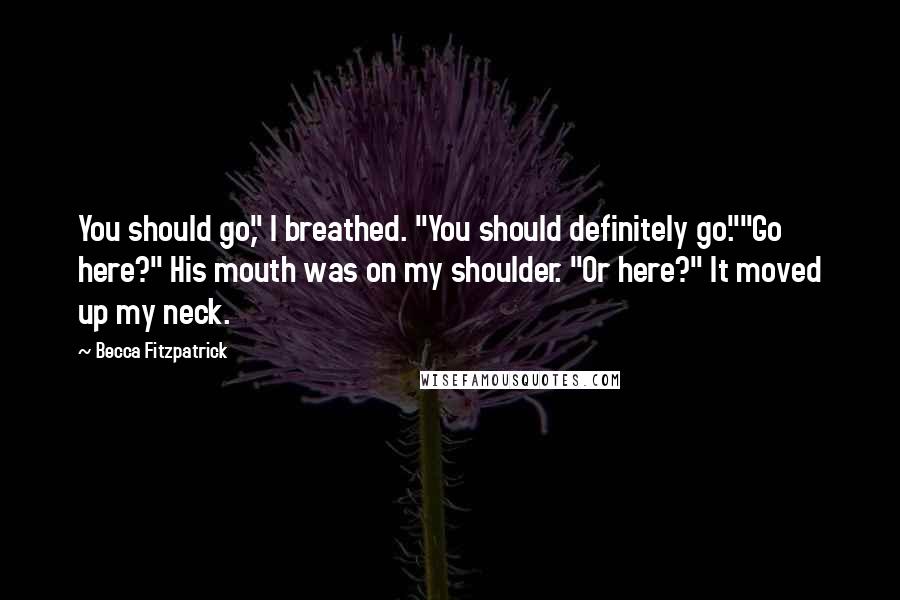 Becca Fitzpatrick Quotes: You should go," I breathed. "You should definitely go.""Go here?" His mouth was on my shoulder. "Or here?" It moved up my neck.