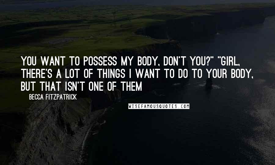 Becca Fitzpatrick Quotes: You want to possess my body, don't you?" "Girl, there's a lot of things I want to do to your body, but that isn't one of them