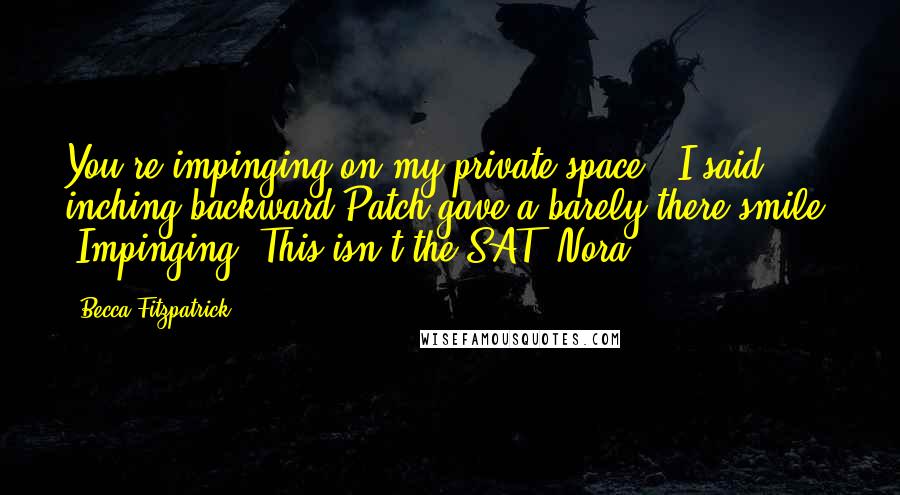 Becca Fitzpatrick Quotes: You're impinging on my private space," I said, inching backward.Patch gave a barely-there smile. "Impinging? This isn't the SAT, Nora.