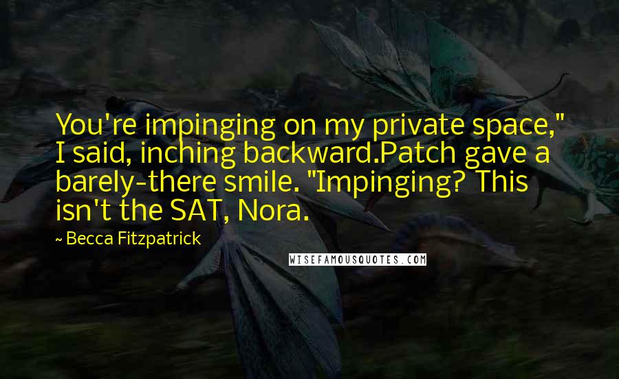 Becca Fitzpatrick Quotes: You're impinging on my private space," I said, inching backward.Patch gave a barely-there smile. "Impinging? This isn't the SAT, Nora.