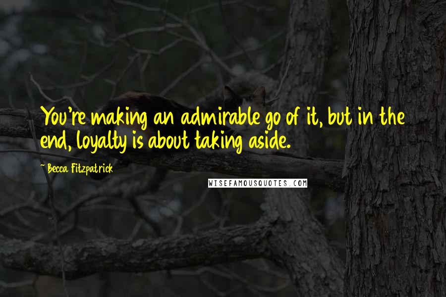 Becca Fitzpatrick Quotes: You're making an admirable go of it, but in the end, loyalty is about taking aside.