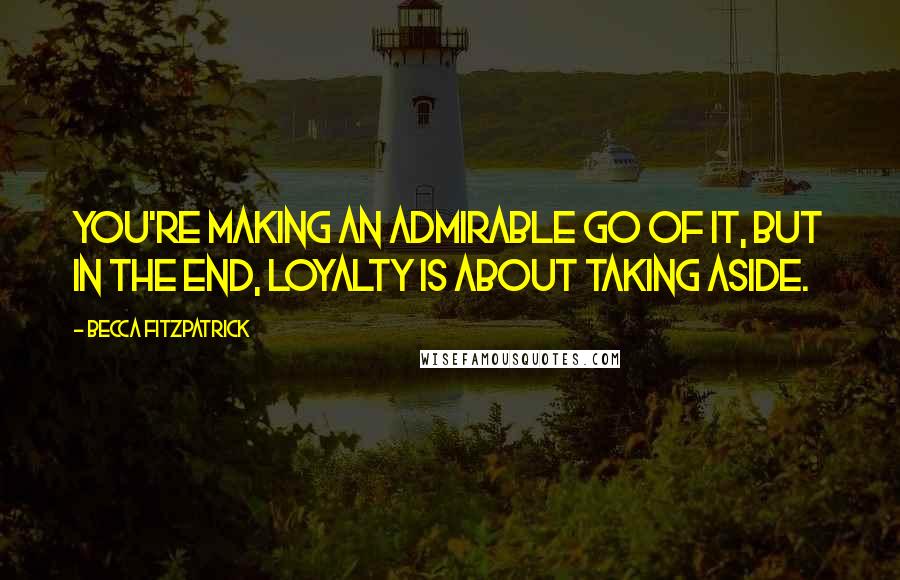 Becca Fitzpatrick Quotes: You're making an admirable go of it, but in the end, loyalty is about taking aside.