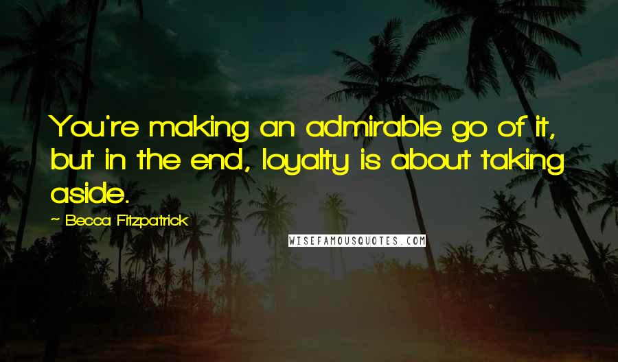 Becca Fitzpatrick Quotes: You're making an admirable go of it, but in the end, loyalty is about taking aside.