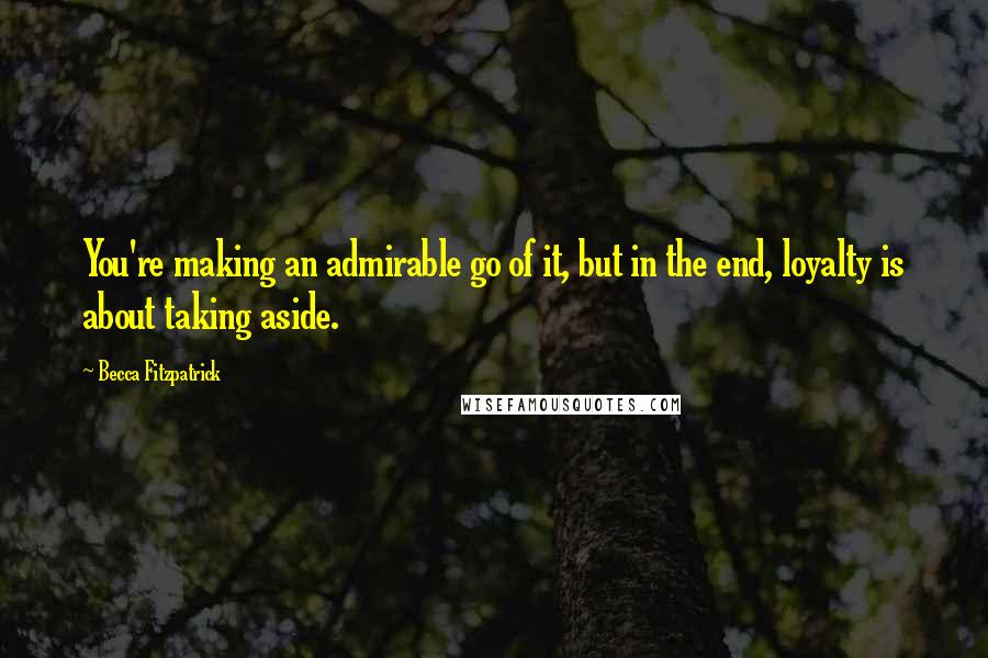 Becca Fitzpatrick Quotes: You're making an admirable go of it, but in the end, loyalty is about taking aside.