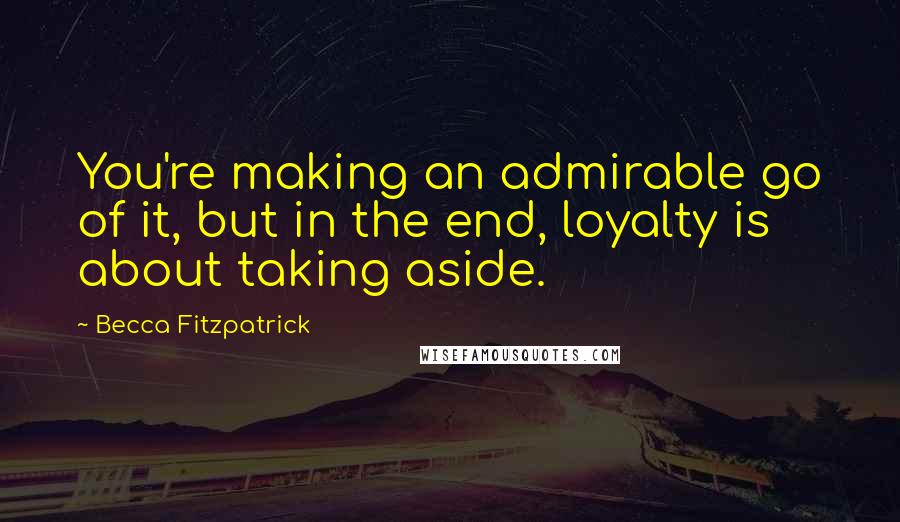 Becca Fitzpatrick Quotes: You're making an admirable go of it, but in the end, loyalty is about taking aside.