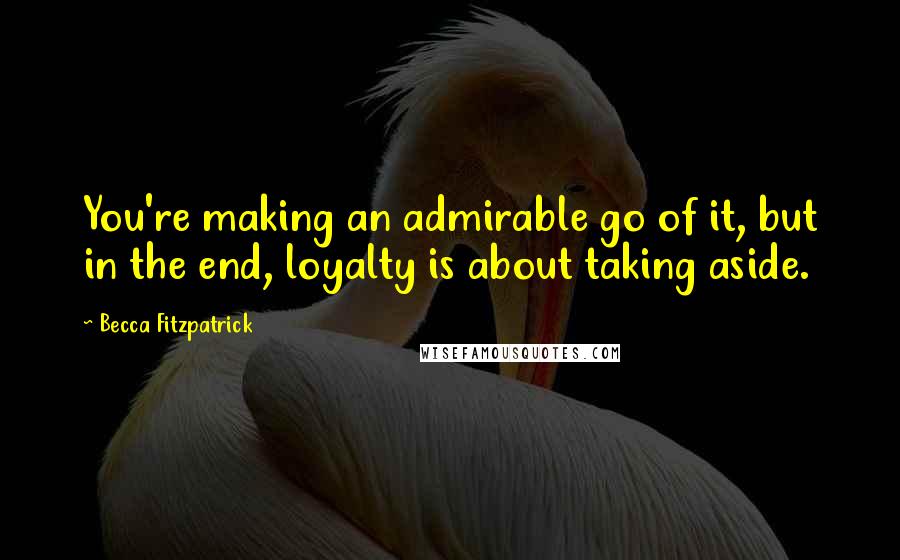 Becca Fitzpatrick Quotes: You're making an admirable go of it, but in the end, loyalty is about taking aside.