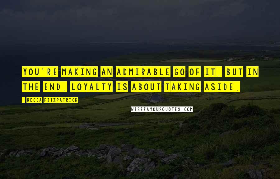 Becca Fitzpatrick Quotes: You're making an admirable go of it, but in the end, loyalty is about taking aside.