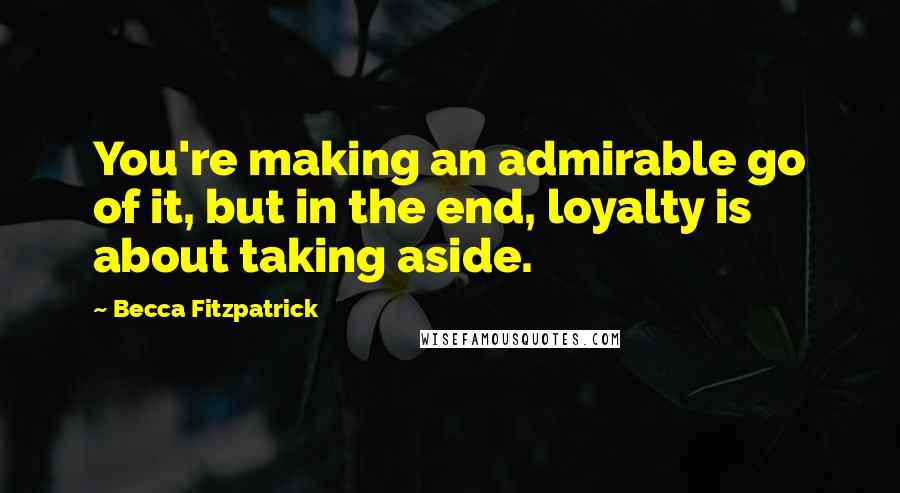 Becca Fitzpatrick Quotes: You're making an admirable go of it, but in the end, loyalty is about taking aside.