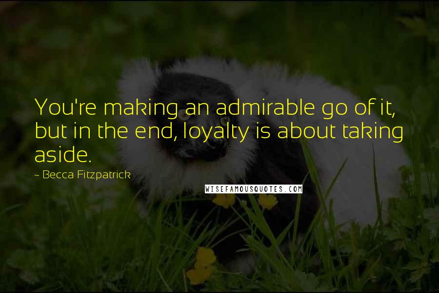 Becca Fitzpatrick Quotes: You're making an admirable go of it, but in the end, loyalty is about taking aside.