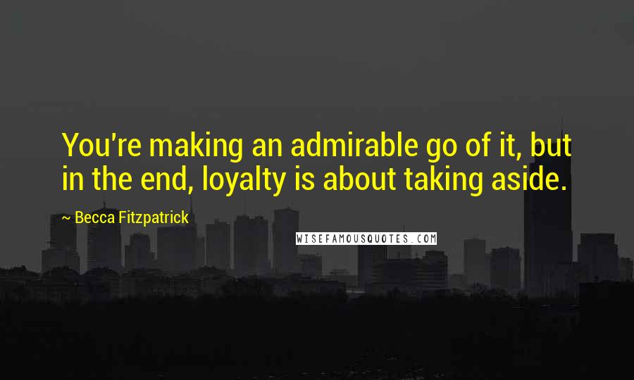 Becca Fitzpatrick Quotes: You're making an admirable go of it, but in the end, loyalty is about taking aside.