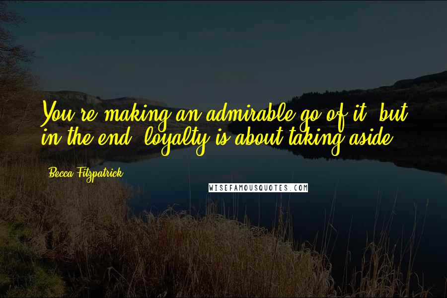 Becca Fitzpatrick Quotes: You're making an admirable go of it, but in the end, loyalty is about taking aside.