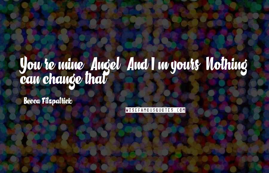 Becca Fitzpatrick Quotes: You're mine, Angel. And I'm yours. Nothing can change that.