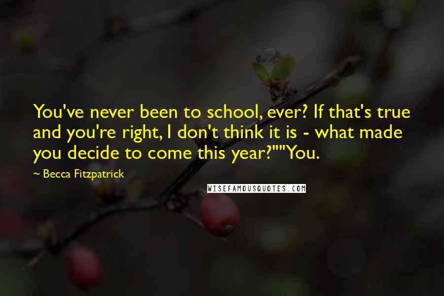 Becca Fitzpatrick Quotes: You've never been to school, ever? If that's true and you're right, I don't think it is - what made you decide to come this year?""You.