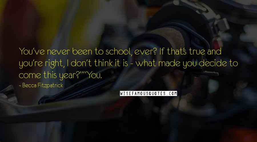 Becca Fitzpatrick Quotes: You've never been to school, ever? If that's true and you're right, I don't think it is - what made you decide to come this year?""You.