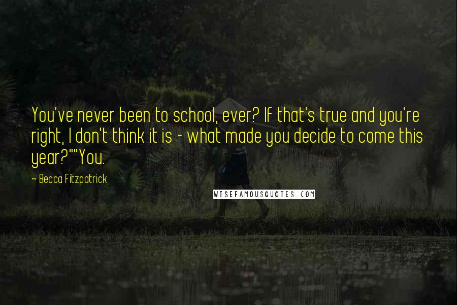 Becca Fitzpatrick Quotes: You've never been to school, ever? If that's true and you're right, I don't think it is - what made you decide to come this year?""You.