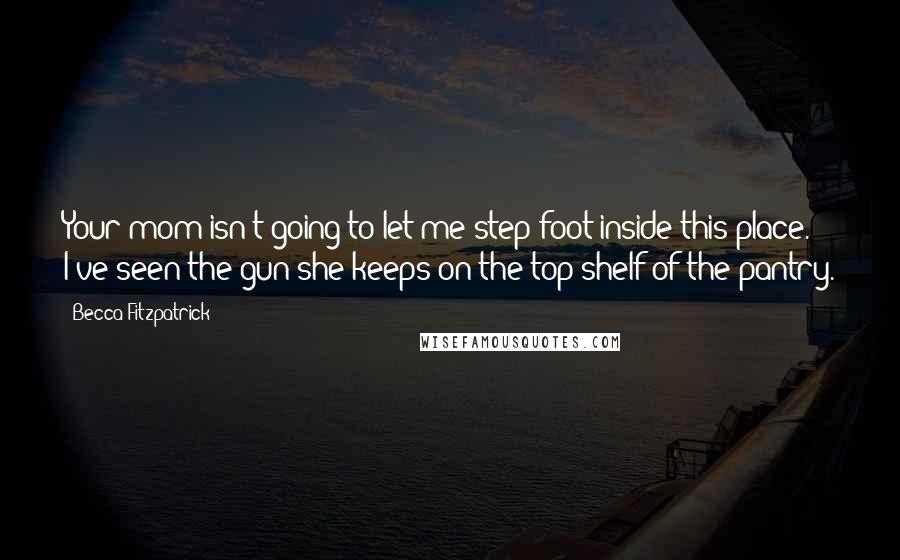 Becca Fitzpatrick Quotes: Your mom isn't going to let me step foot inside this place. I've seen the gun she keeps on the top shelf of the pantry.