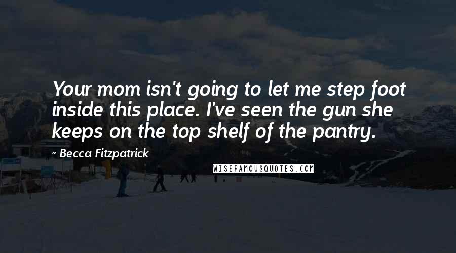 Becca Fitzpatrick Quotes: Your mom isn't going to let me step foot inside this place. I've seen the gun she keeps on the top shelf of the pantry.